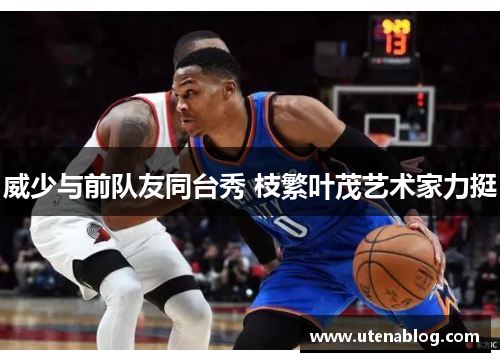 威少与前队友同台秀 枝繁叶茂艺术家力挺