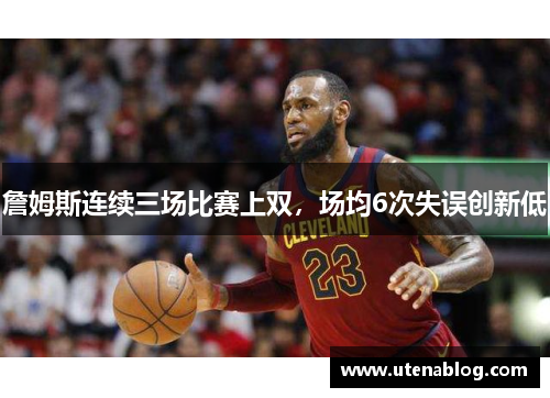 詹姆斯连续三场比赛上双，场均6次失误创新低
